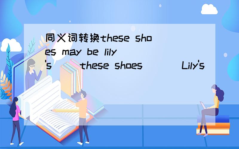 同义词转换these shoes may be lily's（ ）these shoes ( ) Lily's