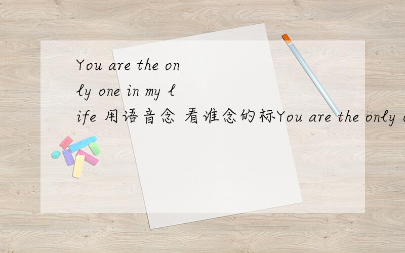 You are the only one in my life 用语音念 看谁念的标You are the only one in my life 用语音念 看谁念的标准.