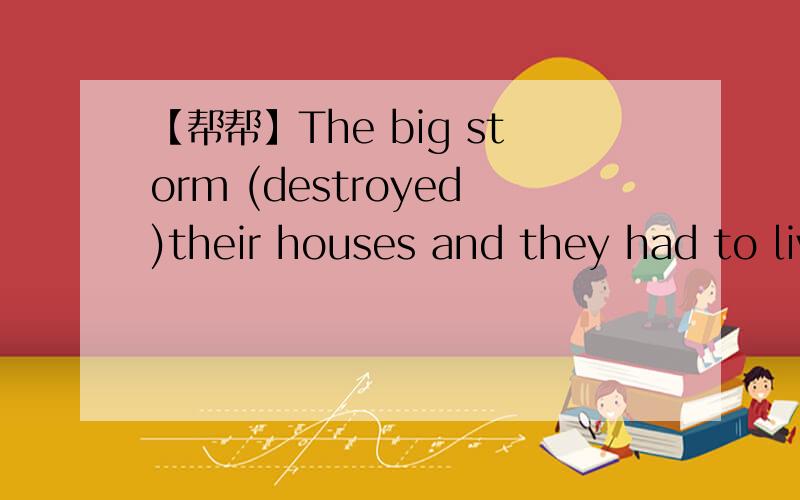 【帮帮】The big storm (destroyed)their houses and they had to live in some tents.为什么不用damaged呢 这种损坏应是部分性的吧
