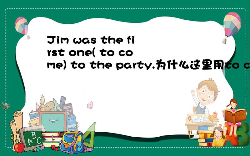 Jim was the first one( to come) to the party.为什么这里用to come?这是什么用法?