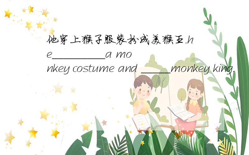 他穿上猴子服装扮成美猴王.he_________a monkey costume and _____monkey king.