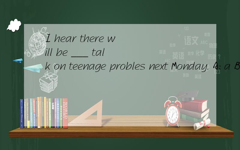 I hear there will be ___ talk on teenage probles next Monday. A:a B:the哪个是正确的