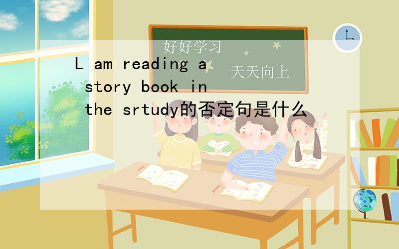L am reading a story book in the srtudy的否定句是什么