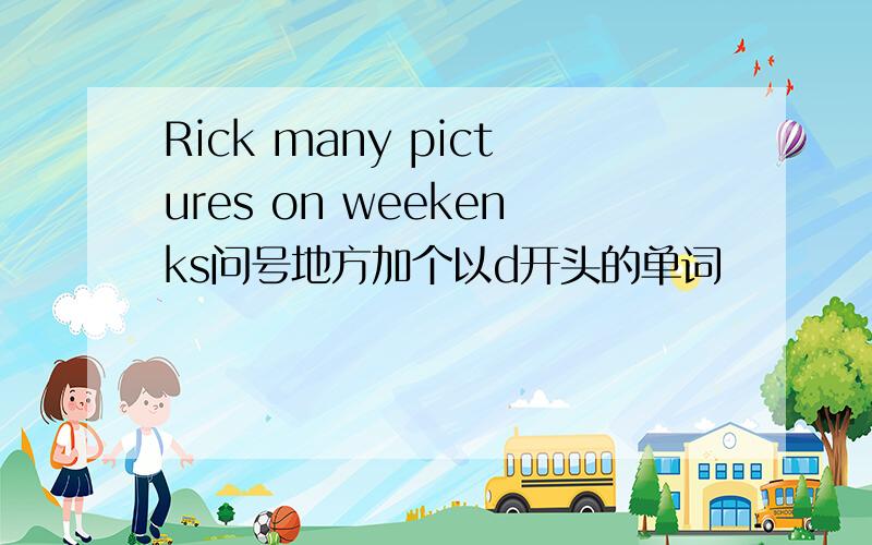 Rick many pictures on weekenks问号地方加个以d开头的单词