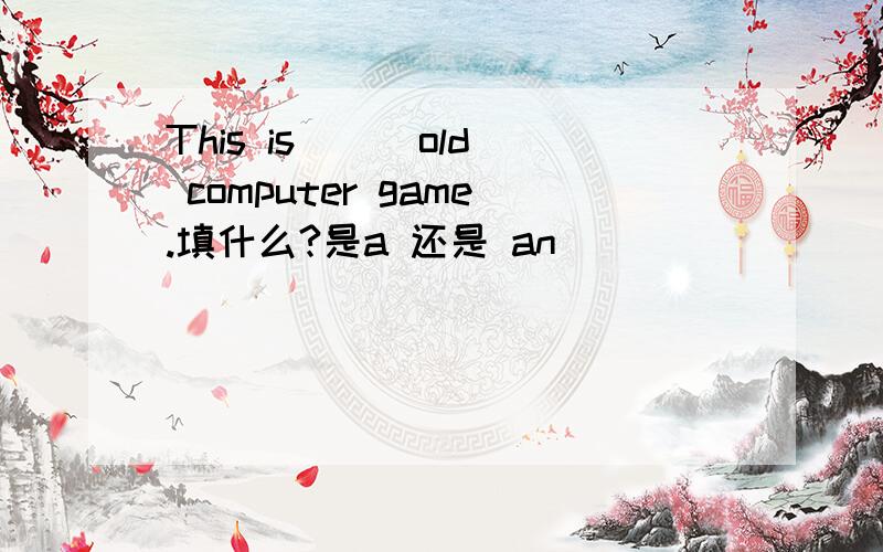 This is （ ）old computer game.填什么?是a 还是 an