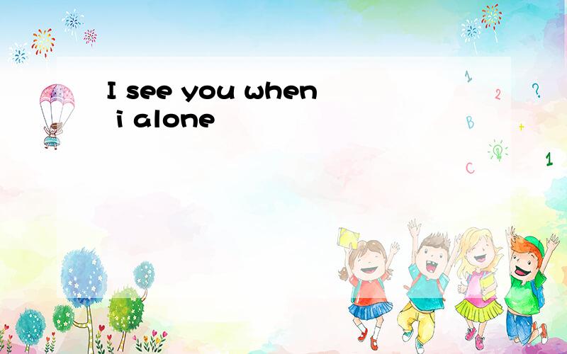 I see you when i alone
