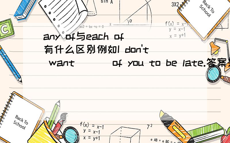 any of与each of有什么区别例如I don't want ( ) of you to be late.答案是any,each不对吗?