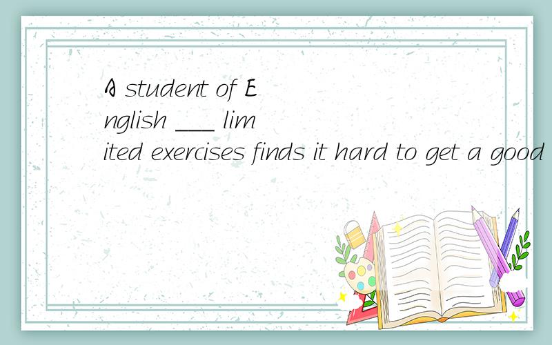 A student of English ___ limited exercises finds it hard to get a good mark in an English exam.选 D used to dealing with 为什么没有be?