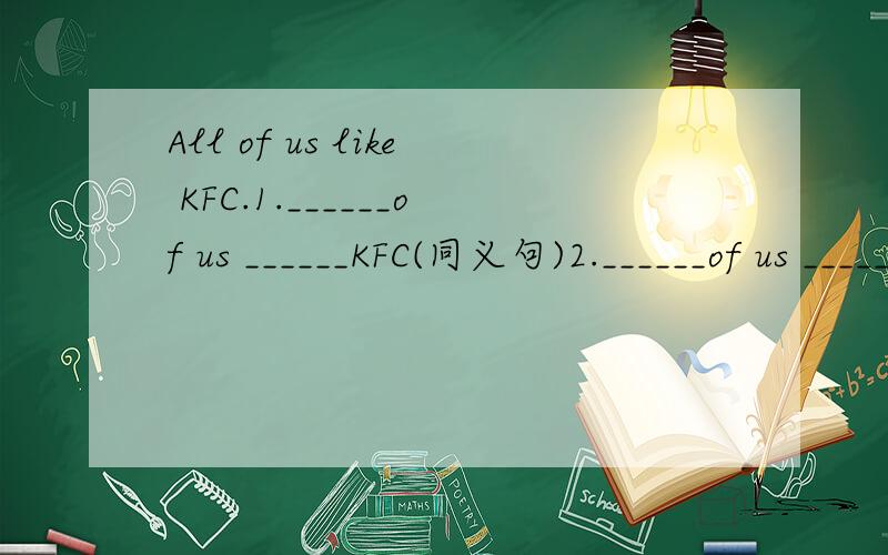 All of us like KFC.1.______of us ______KFC(同义句)2.______of us ______KFC(反义句)