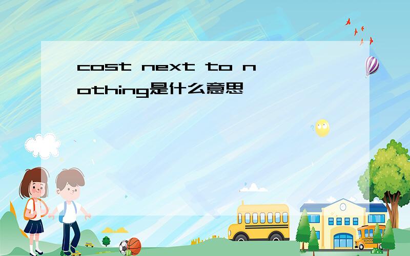 cost next to nothing是什么意思