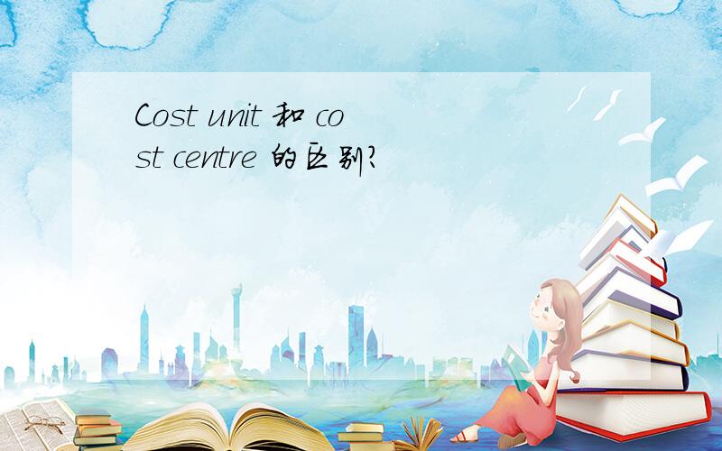 Cost unit 和 cost centre 的区别?