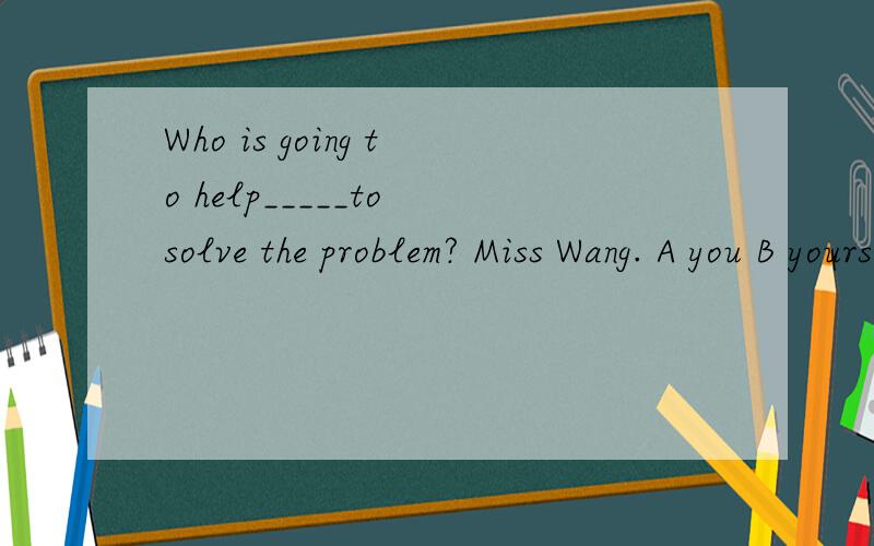 Who is going to help_____to solve the problem? Miss Wang. A you B yours C yourself D yourselves