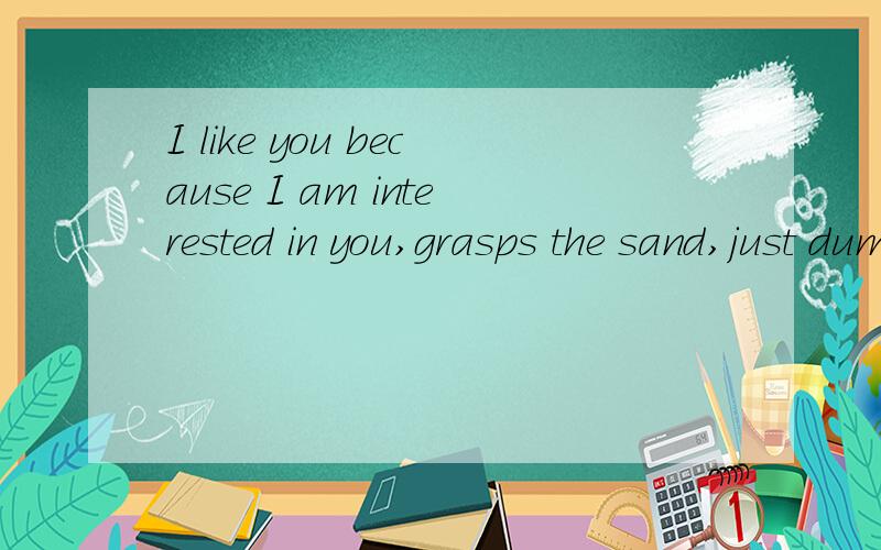 I like you because I am interested in you,grasps the sand,just dump it.