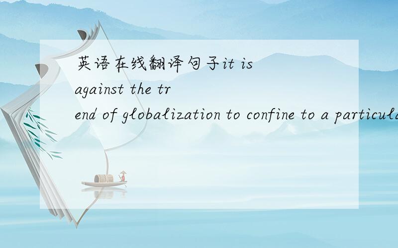 英语在线翻译句子it is against the trend of globalization to confine to a particular nation