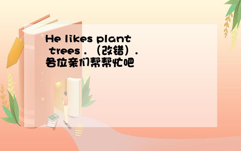 He likes plant trees . （改错）.各位亲们帮帮忙吧