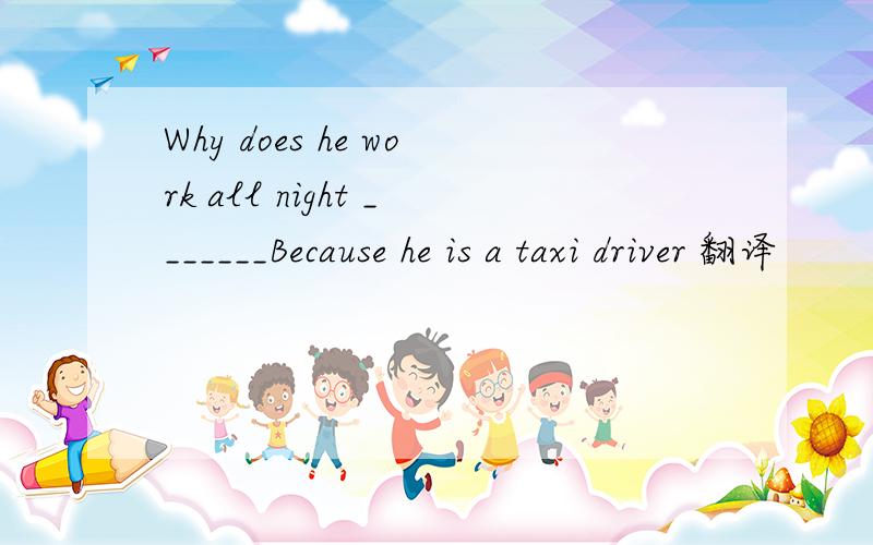 Why does he work all night _______Because he is a taxi driver 翻译