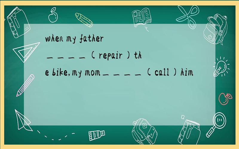 when my father____(repair)the bike,my mom____(call)him
