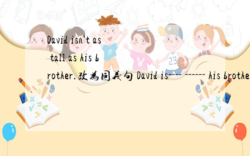 David isn't as tall as his brother.改为同义句 David is---- ------ his brother