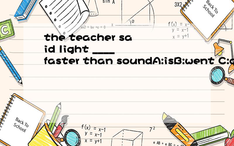 the teacher said light ____ faster than soundA:isB:went C:goD;be