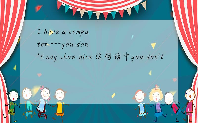 I have a computer.---you don't say .how nice 这句话中you don't