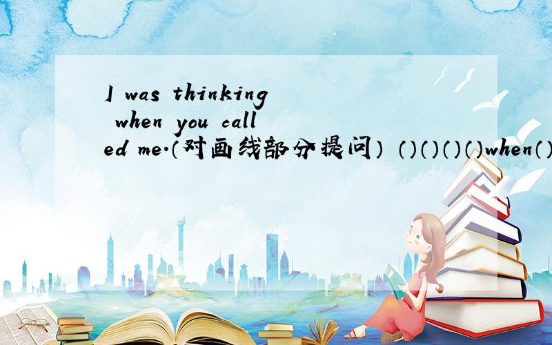 I was thinking when you called me.（对画线部分提问） （）（）（）（）when（）called（）?