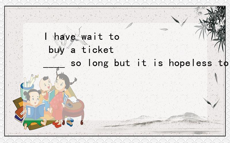 I have wait to buy a ticket ____ so long but it is hopeless to get one.(选择：already,yet,just,for,since,never,recently,ever)为什么?