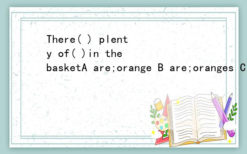 There( ) plenty of( )in the basketA are;orange B are;oranges C is; orange D is;oranges