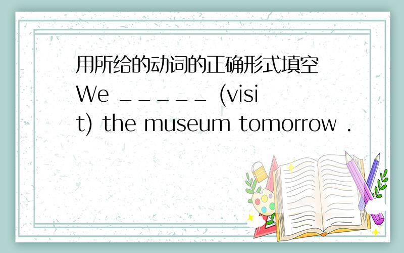 用所给的动词的正确形式填空 We _____ (visit) the museum tomorrow .