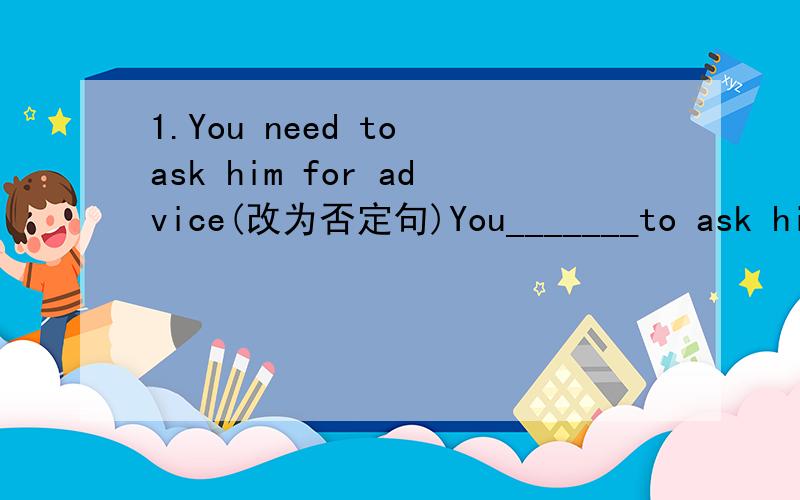 1.You need to ask him for advice(改为否定句)You_______to ask him for advice.2.I don't mind what.What will he give meI don't mind what ____ _____ ______ ____