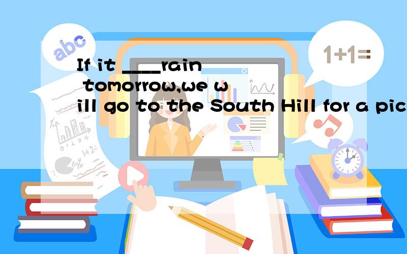 If it ____rain tomorrow,we will go to the South Hill for a picnic求大神帮助A isn't B doesn't Cwon't D don't 选哪一个为什么~2.There's a discount ___last year's clothes in the shop Ain B on C of Dat 选哪一个为什么~3.___Jill with her