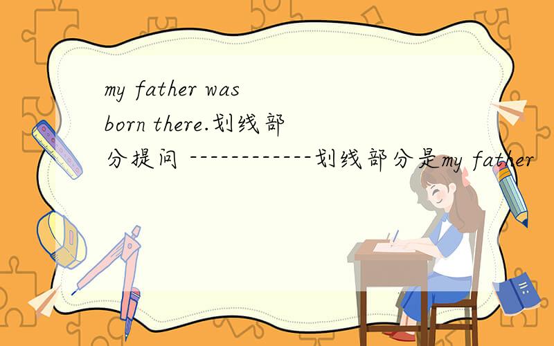 my father was born there.划线部分提问 ------------划线部分是my father