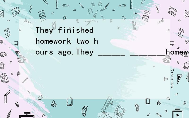 They finished homework two hours ago.They ______ ________homework for two hours.请问finish延续么 那么用什么改呢