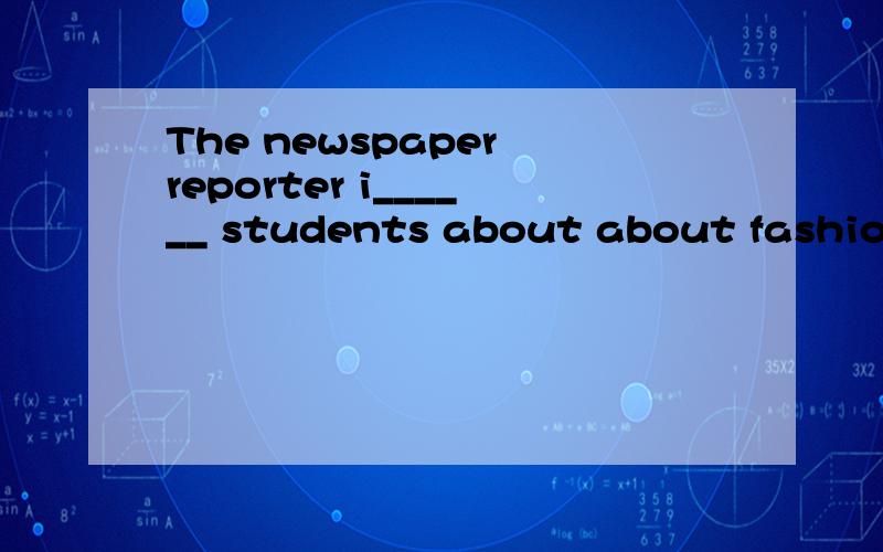 The newspaper reporter i______ students about about fashion各位大哥大姐,帮我!
