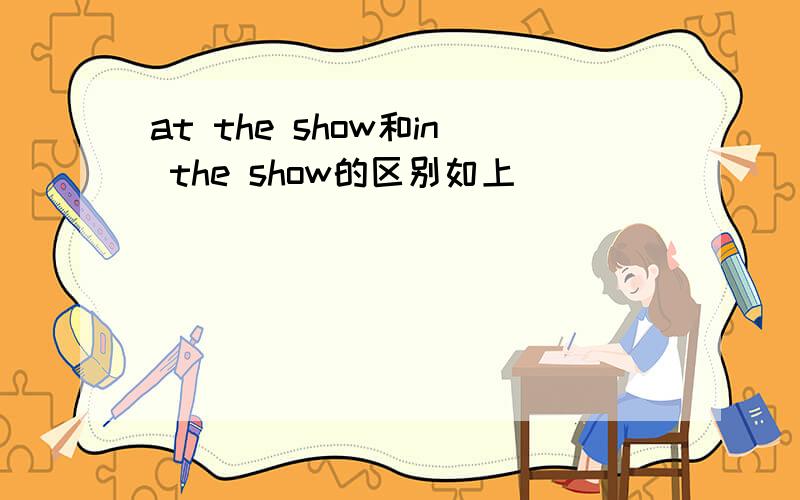 at the show和in the show的区别如上