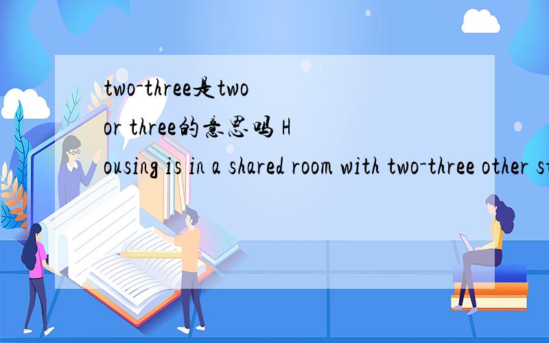 two-three是two or three的意思吗 Housing is in a shared room with two-three other st