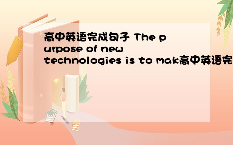 高中英语完成句子 The purpose of new technologies is to mak高中英语完成句子The purpose of new technologies is to make life easier ,（not to make it tougher ）.（make ）新技术的目的是使生活更容易,而不是使生活更
