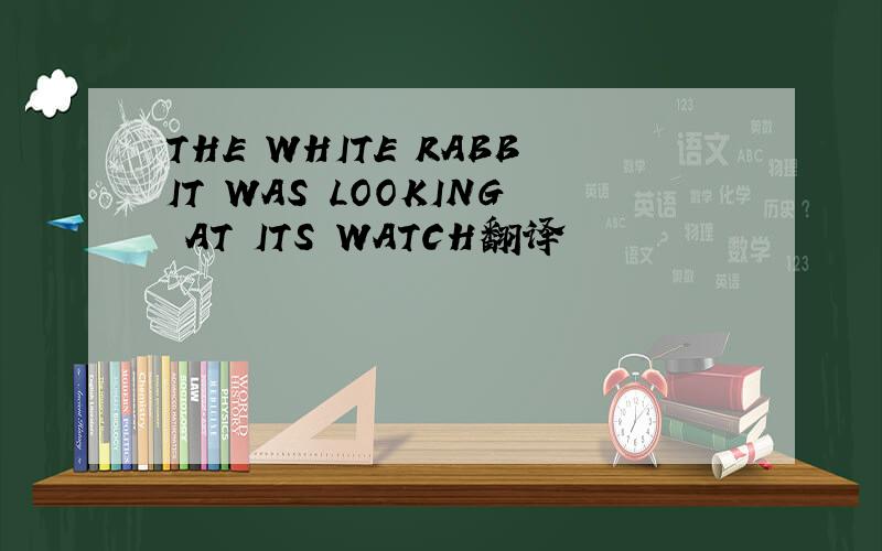 THE WHITE RABBIT WAS LOOKING AT ITS WATCH翻译