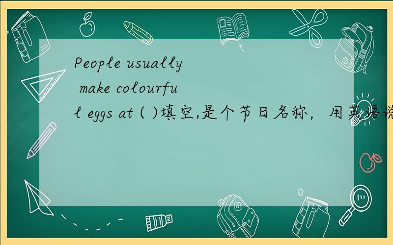 People usually make colourful eggs at ( )填空,是个节日名称，用英语说