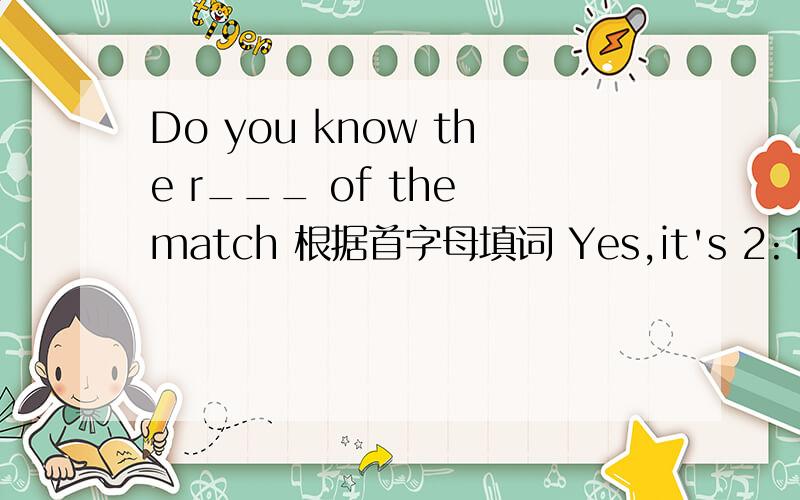 Do you know the r___ of the match 根据首字母填词 Yes,it's 2:1
