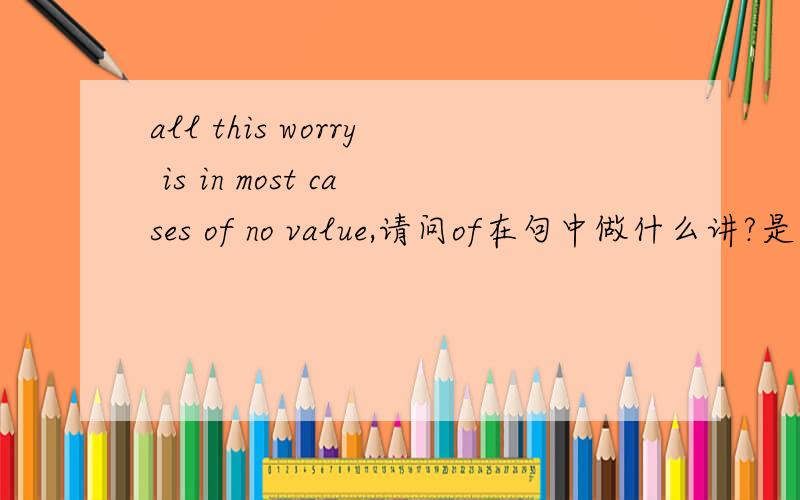 all this worry is in most cases of no value,请问of在句中做什么讲?是什么结构?