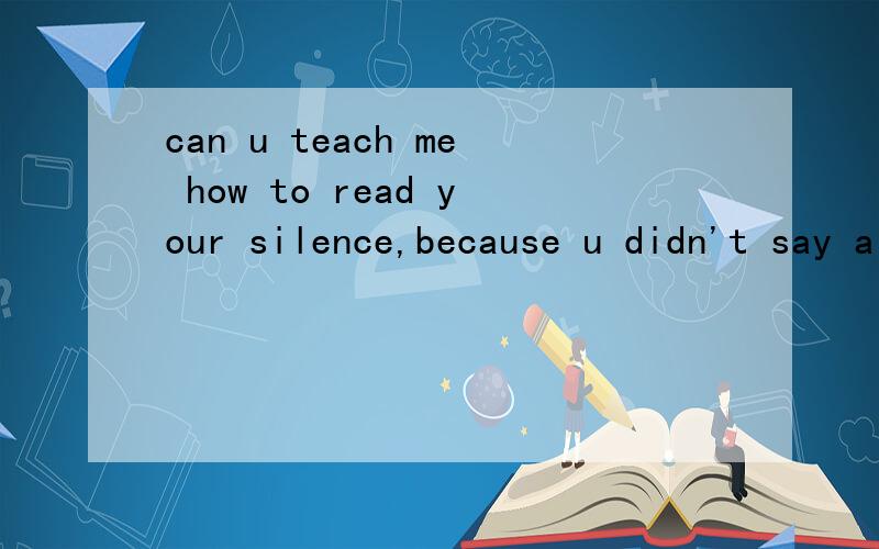 can u teach me how to read your silence,because u didn't say a word我应该怎么说好呀?