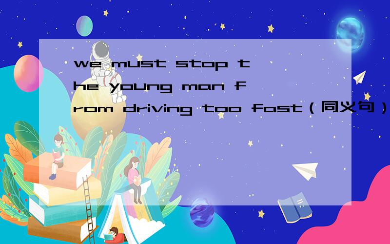 we must stop the young man from driving too fast（同义句）we must____the young man____driving too fast