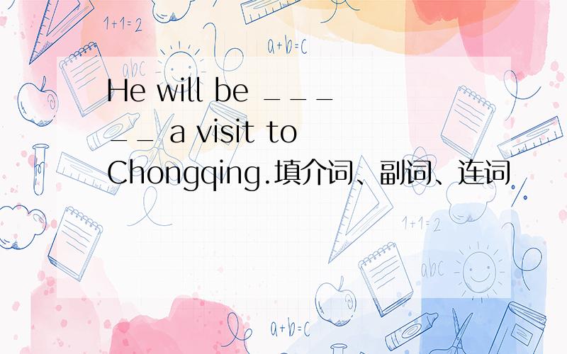 He will be _____ a visit to Chongqing.填介词、副词、连词