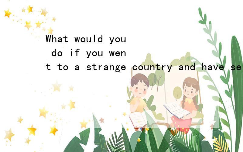 What would you do if you went to a strange country and have serious culture有这个英语作文吗?What would you do if you went to a strange country and have serious culture shock?