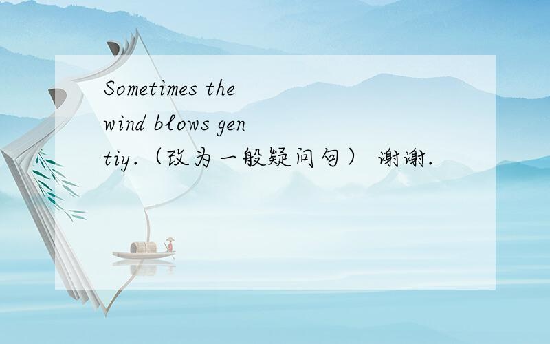 Sometimes the wind blows gentiy.（改为一般疑问句） 谢谢.