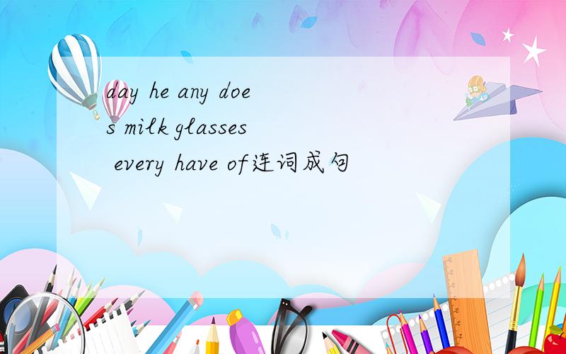 day he any does milk glasses every have of连词成句