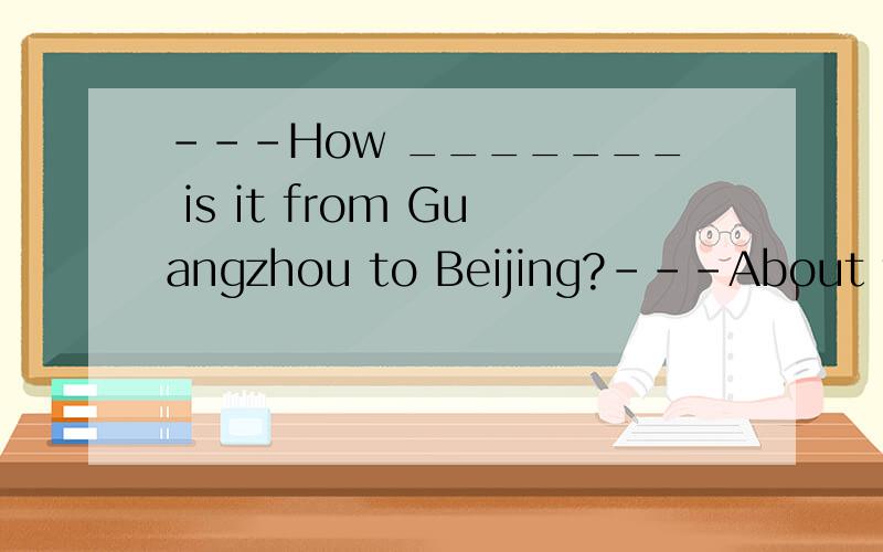 ---How _______ is it from Guangzhou to Beijing?---About four hours’ flight.A.far B.long C.away D.long way