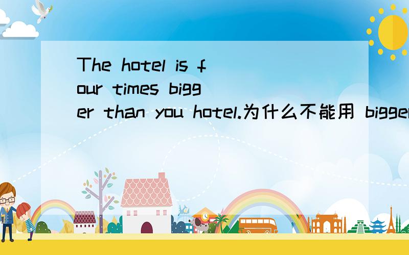 The hotel is four times bigger than you hotel.为什么不能用 bigger than