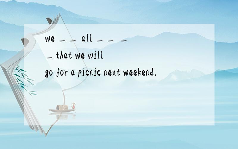 we __ all __ __that we will go for a picnic next weekend.