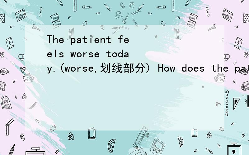 The patient feels worse today.(worse,划线部分) How does the patient feel?